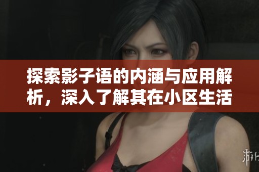 探索影子语的内涵与应用解析，深入了解其在小区生活中的表现与意义