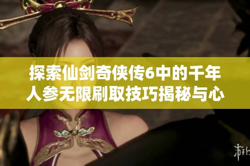 探索仙剑奇侠传6中的千年人参无限刷取技巧揭秘与心得分享