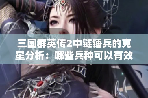 三国群英传2中链锤兵的克星分析：哪些兵种可以有效对抗链锤兵呢