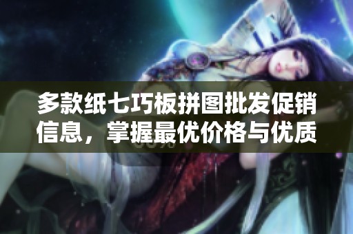 多款纸七巧板拼图批发促销信息，掌握最优价格与优质产地货源指南