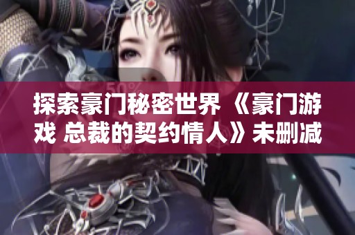 探索豪门秘密世界 《豪门游戏 总裁的契约情人》未删减版全网在线播放指南