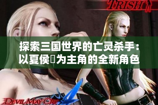 探索三国世界的亡灵杀手：以夏侯惇为主角的全新角色扮演游戏精彩揭晓
