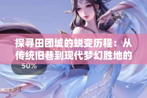 探寻田团城的蜕变历程：从传统旧巷到现代梦幻胜地的传奇之旅