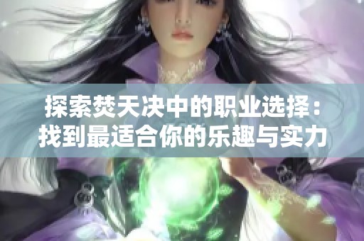 探索焚天决中的职业选择：找到最适合你的乐趣与实力的游戏职业推荐