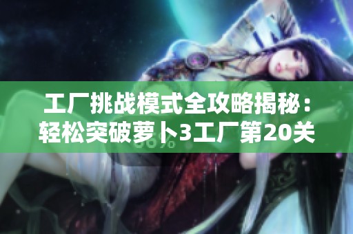 工厂挑战模式全攻略揭秘：轻松突破萝卜3工厂第20关的技巧与策略详解