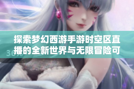 探索梦幻西游手游时空区直播的全新世界与无限冒险可能性 让我们一起踏上旅程