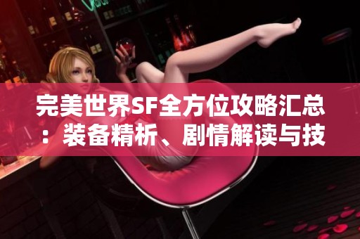 完美世界SF全方位攻略汇总：装备精析、剧情解读与技能详尽介绍