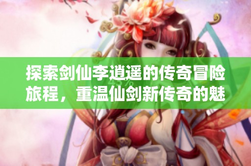 探索剑仙李逍遥的传奇冒险旅程，重温仙剑新传奇的魅力与故事