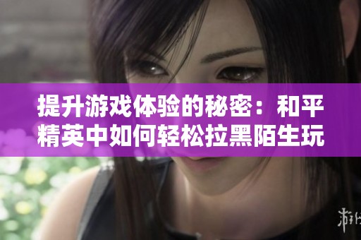提升游戏体验的秘密：和平精英中如何轻松拉黑陌生玩家的实用攻略