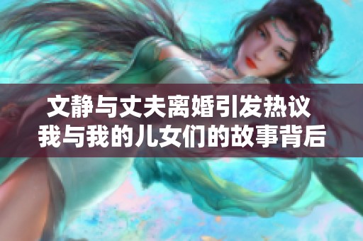 文静与丈夫离婚引发热议 我与我的儿女们的故事背后隐藏着怎样的情感和生活挑战
