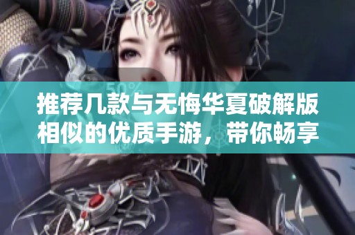 推荐几款与无悔华夏破解版相似的优质手游，带你畅享精彩游戏体验