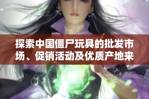 探索中国僵尸玩具的批发市场、促销活动及优质产地来源信息分享