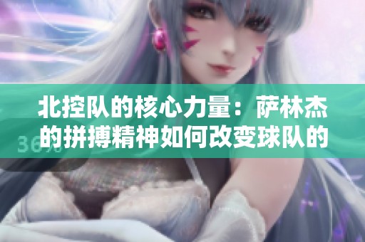 北控队的核心力量：萨林杰的拼搏精神如何改变球队的赛季走向