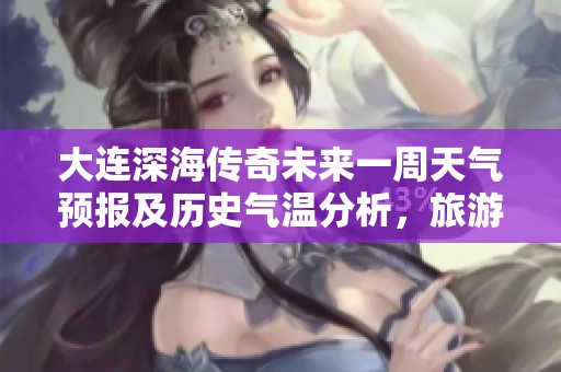 大连深海传奇未来一周天气预报及历史气温分析，旅游指数全方位解析助你出游攻略