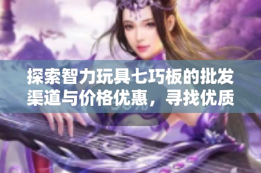 探索智力玩具七巧板的批发渠道与价格优惠，寻找优质产地货源保障您的采购需求