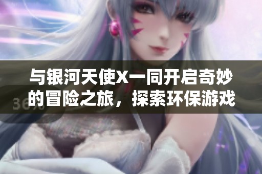 与银河天使X一同开启奇妙的冒险之旅，探索环保游戏世界的无限可能与乐趣