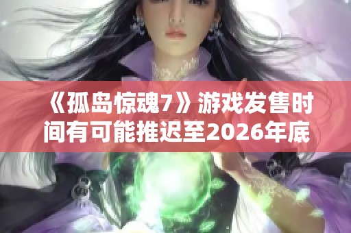 《孤岛惊魂7》游戏发售时间有可能推迟至2026年底引发玩家热议