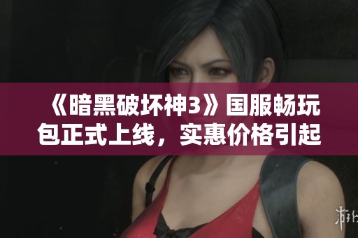 《暗黑破坏神3》国服畅玩包正式上线，实惠价格引起玩家热议与期待