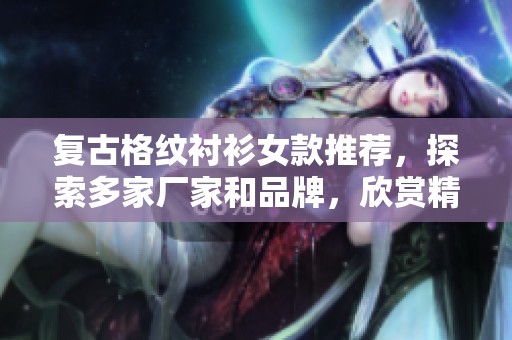 复古格纹衬衫女款推荐，探索多家厂家和品牌，欣赏精选图片与热帖分享