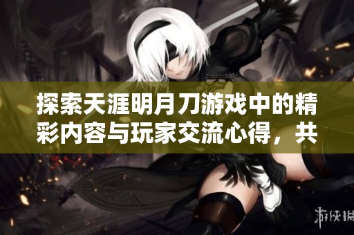 探索天涯明月刀游戏中的精彩内容与玩家交流心得，共享游戏乐趣新体验