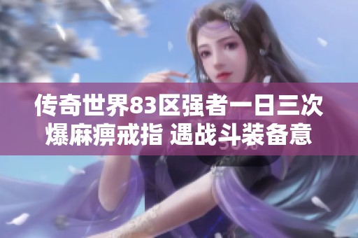 传奇世界83区强者一日三次爆麻痹戒指 遇战斗装备意外全赔引关注