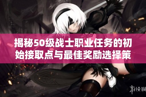 揭秘50级战士职业任务的初始接取点与最佳奖励选择策略详解