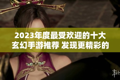 2023年度最受欢迎的十大玄幻手游推荐 发现更精彩的游戏世界与奇妙冒险