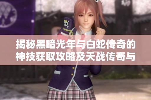 揭秘黑暗光年与白蛇传奇的神技获取攻略及天战传奇与主宰传奇精彩对比