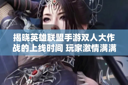 揭晓英雄联盟手游双人大作战的上线时间 玩家激情满满期待热血对决来临