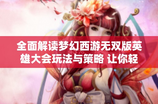 全面解读梦幻西游无双版英雄大会玩法与策略 让你轻松制胜的攻略分析