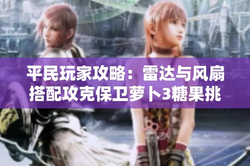平民玩家攻略：雷达与风扇搭配攻克保卫萝卜3糖果挑战实现500万高分分享