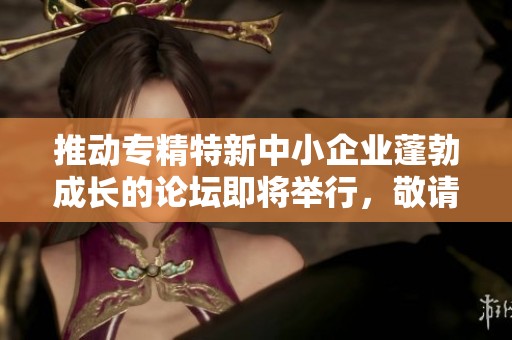 推动专精特新中小企业蓬勃成长的论坛即将举行，敬请关注和参与