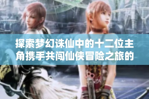 探索梦幻诛仙中的十二位主角携手共闯仙侠冒险之旅的精彩故事与背后秘辛