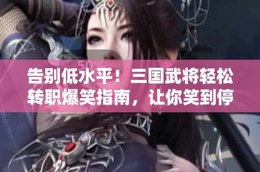 告别低水平！三国武将轻松转职爆笑指南，让你笑到停不下来
