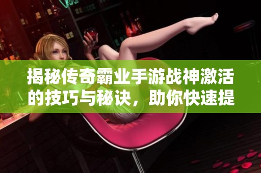 揭秘传奇霸业手游战神激活的技巧与秘诀，助你快速提升战力指数
