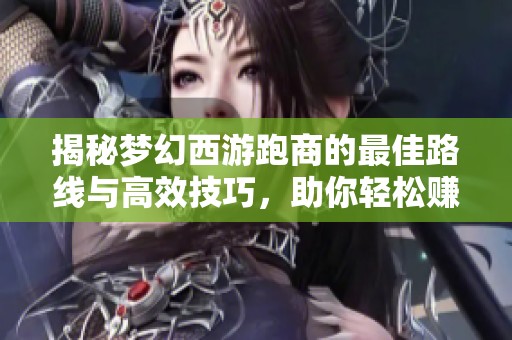 揭秘梦幻西游跑商的最佳路线与高效技巧，助你轻松赚取丰厚收益