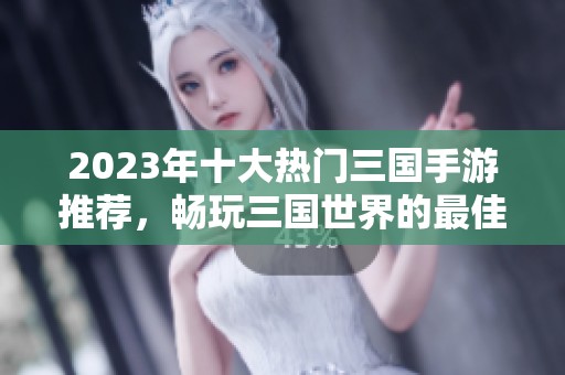 2023年十大热门三国手游推荐，畅玩三国世界的最佳选择与排名解析