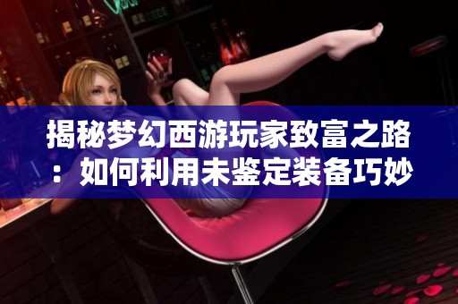 揭秘梦幻西游玩家致富之路：如何利用未鉴定装备巧妙赚取财富