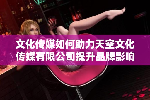 文化传媒如何助力天空文化传媒有限公司提升品牌影响力与市场竞争力的探讨