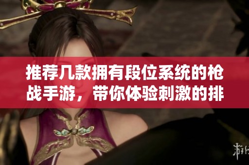 推荐几款拥有段位系统的枪战手游，带你体验刺激的排位对决乐趣