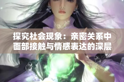 探究社会现象：亲密关系中面部接触与情感表达的深层日志分析