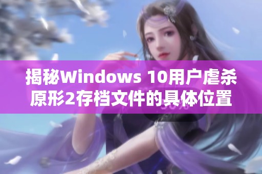 揭秘Windows 10用户虐杀原形2存档文件的具体位置与获取方式