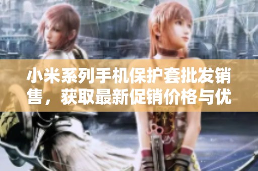 小米系列手机保护套批发销售，获取最新促销价格与优质选择，保护您的手机安全！