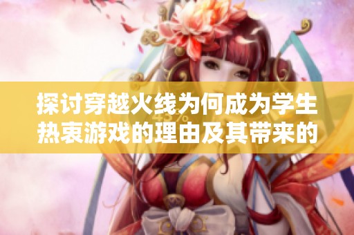 探讨穿越火线为何成为学生热衷游戏的理由及其带来的影响分析