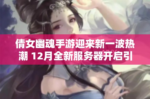 倩女幽魂手游迎来新一波热潮 12月全新服务器开启引发玩家热切期待