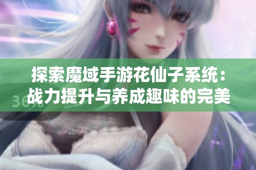 探索魔域手游花仙子系统：战力提升与养成趣味的完美结合体验
