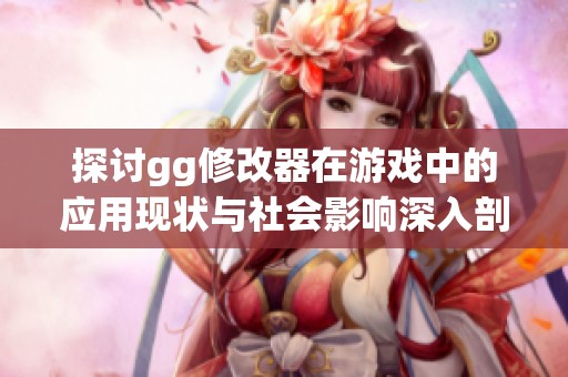 探讨gg修改器在游戏中的应用现状与社会影响深入剖析社会百态