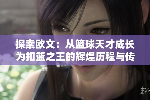 探索欧文：从篮球天才成长为扣篮之王的辉煌历程与传奇故事