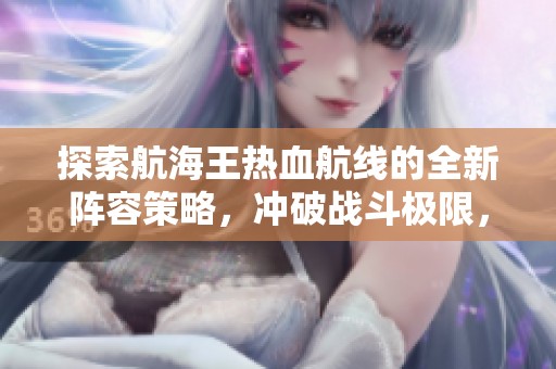 探索航海王热血航线的全新阵容策略，冲破战斗极限，尽享飞石手游的乐趣与激情