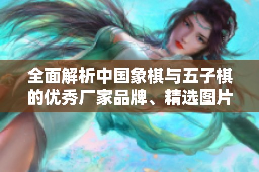 全面解析中国象棋与五子棋的优秀厂家品牌、精选图片与热门讨论话题合集